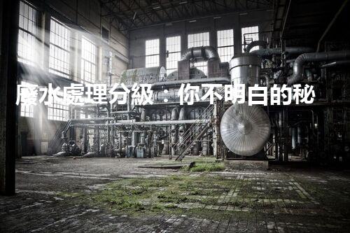 廢水處理分級：你不明白的秘密等級！
